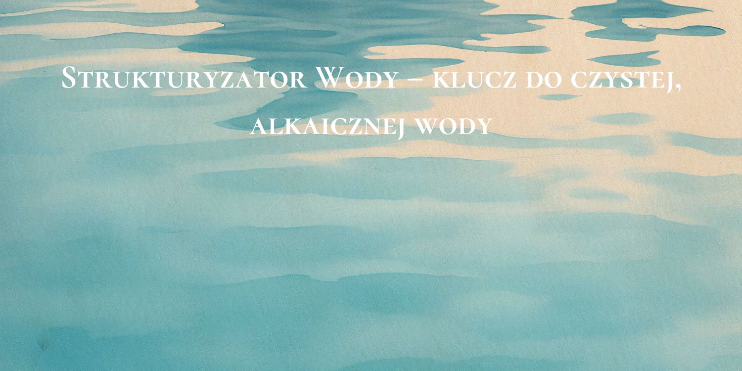 Strukturyzator Wody – klucz do czystej, alkaicznej wody